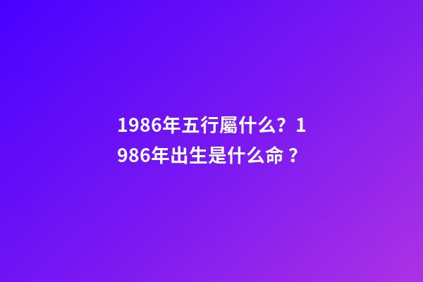 1986年五行屬什么？1986年出生是什么命？